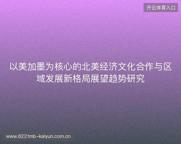 以美加墨为核心的北美经济文化合作与区域发展新格局展望趋势研究