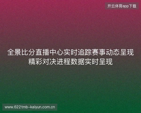 全景比分直播中心实时追踪赛事动态呈现精彩对决进程数据实时呈现